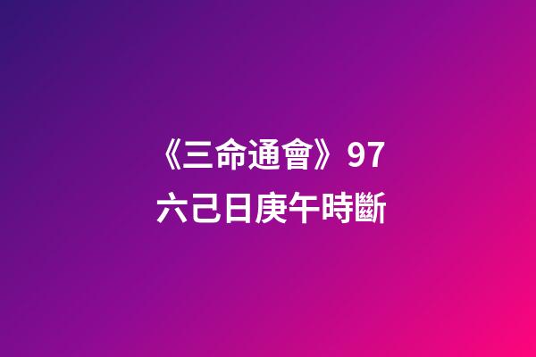《三命通會》9.7 六己日庚午時斷
